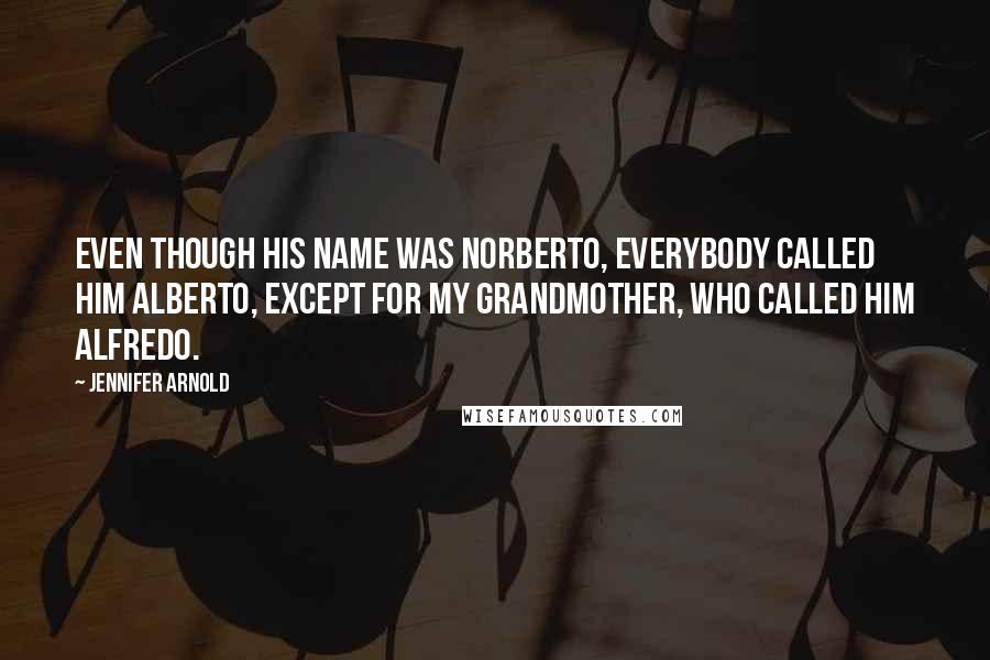 Jennifer Arnold Quotes: Even though his name was Norberto, everybody called him Alberto, except for my grandmother, who called him Alfredo.