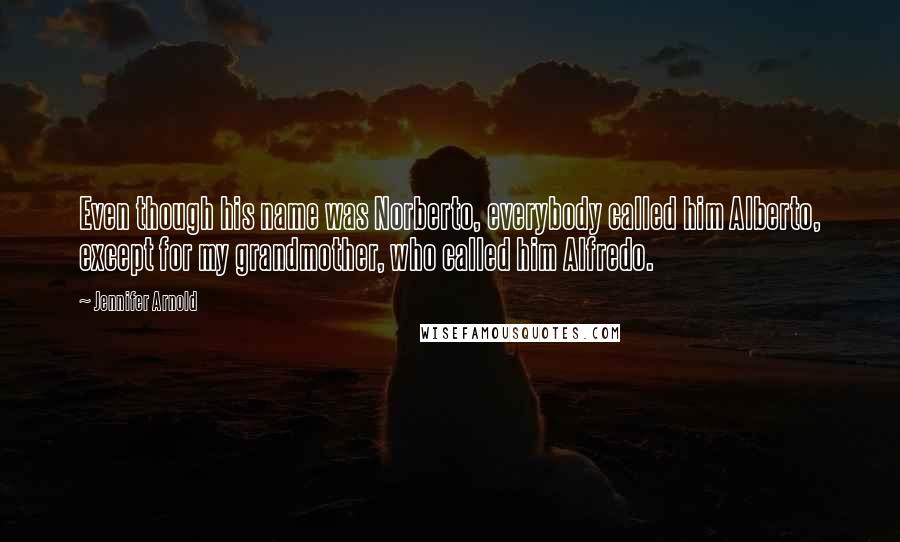 Jennifer Arnold Quotes: Even though his name was Norberto, everybody called him Alberto, except for my grandmother, who called him Alfredo.