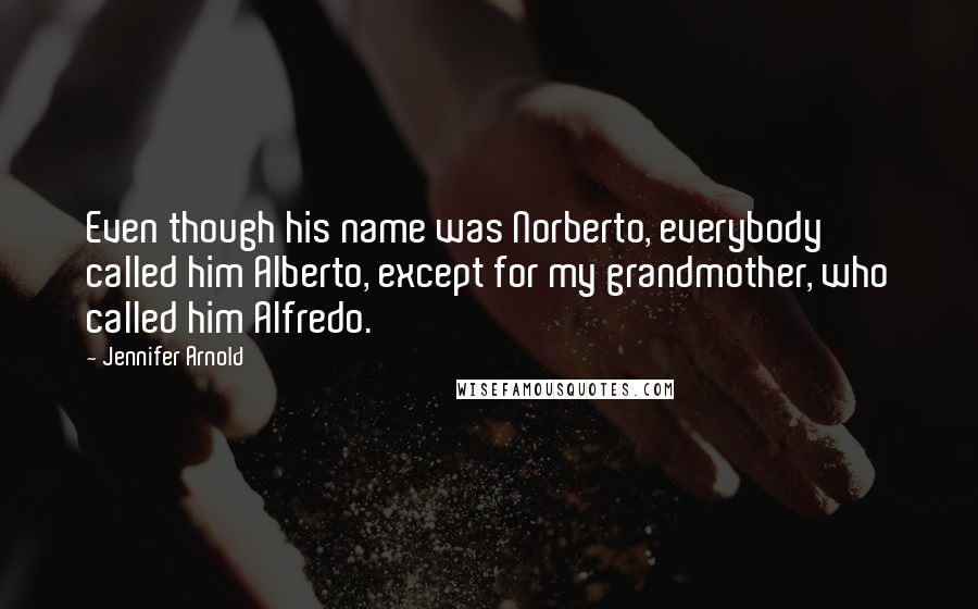 Jennifer Arnold Quotes: Even though his name was Norberto, everybody called him Alberto, except for my grandmother, who called him Alfredo.