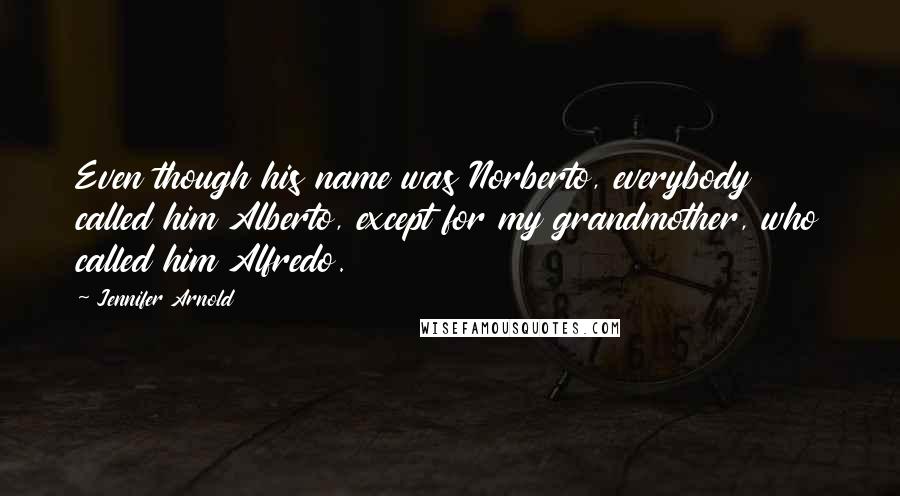 Jennifer Arnold Quotes: Even though his name was Norberto, everybody called him Alberto, except for my grandmother, who called him Alfredo.