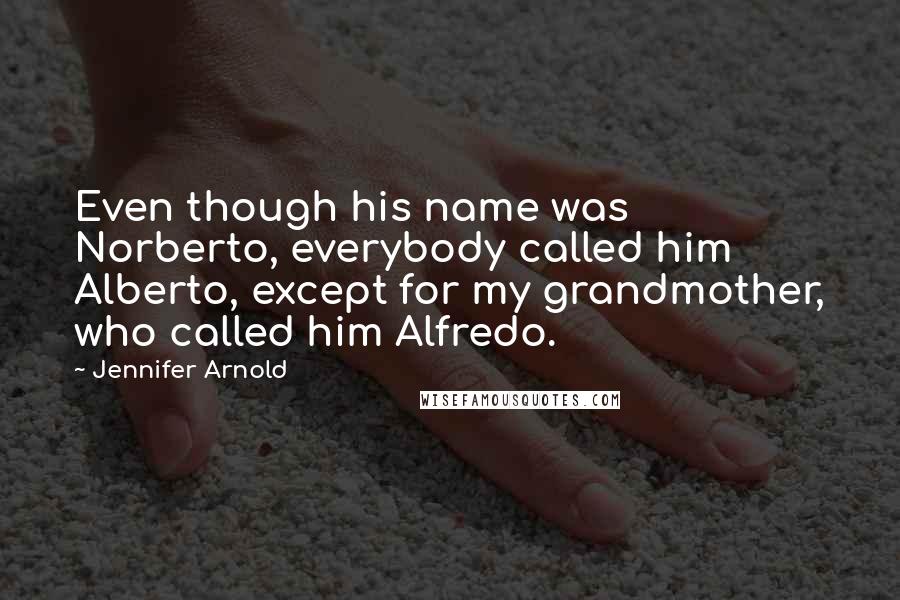 Jennifer Arnold Quotes: Even though his name was Norberto, everybody called him Alberto, except for my grandmother, who called him Alfredo.