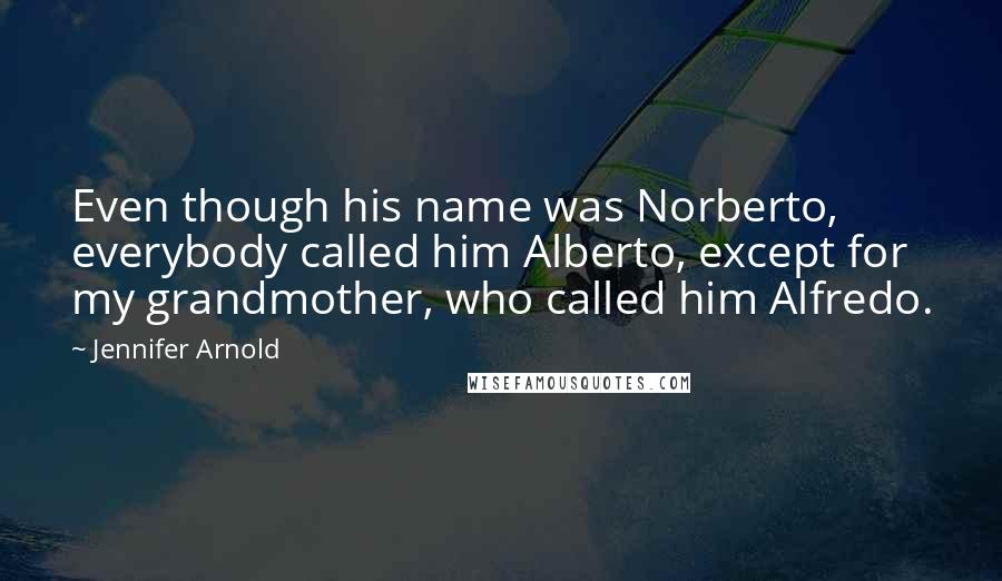 Jennifer Arnold Quotes: Even though his name was Norberto, everybody called him Alberto, except for my grandmother, who called him Alfredo.
