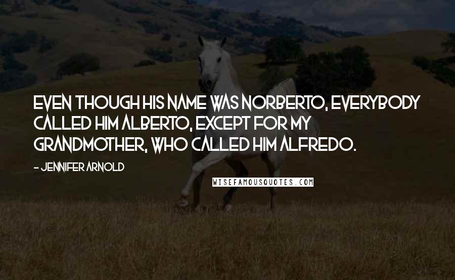 Jennifer Arnold Quotes: Even though his name was Norberto, everybody called him Alberto, except for my grandmother, who called him Alfredo.
