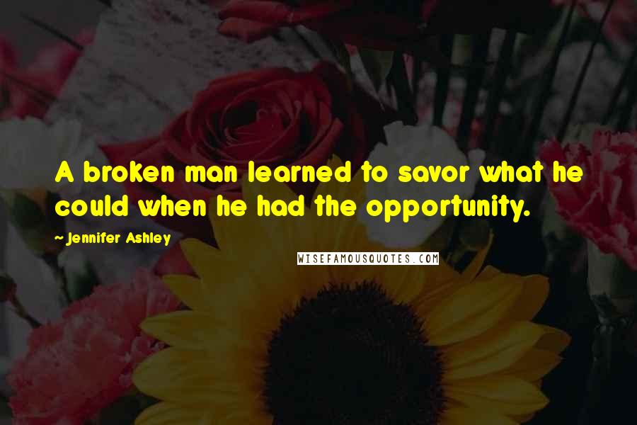 Jennifer Ashley Quotes: A broken man learned to savor what he could when he had the opportunity.