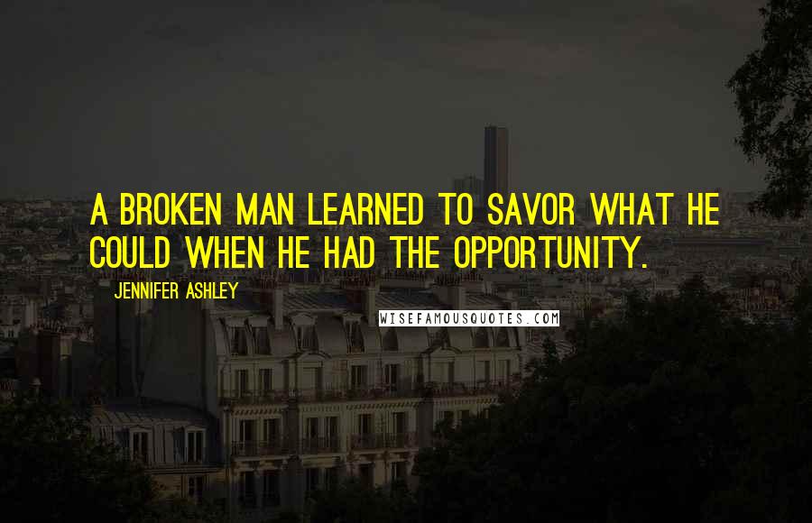 Jennifer Ashley Quotes: A broken man learned to savor what he could when he had the opportunity.