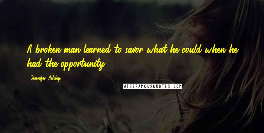 Jennifer Ashley Quotes: A broken man learned to savor what he could when he had the opportunity.