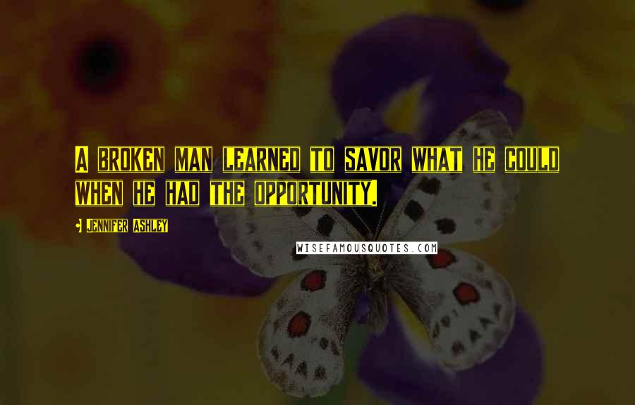 Jennifer Ashley Quotes: A broken man learned to savor what he could when he had the opportunity.