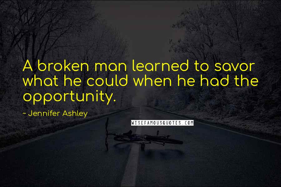 Jennifer Ashley Quotes: A broken man learned to savor what he could when he had the opportunity.