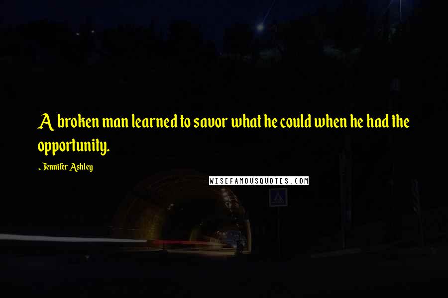 Jennifer Ashley Quotes: A broken man learned to savor what he could when he had the opportunity.