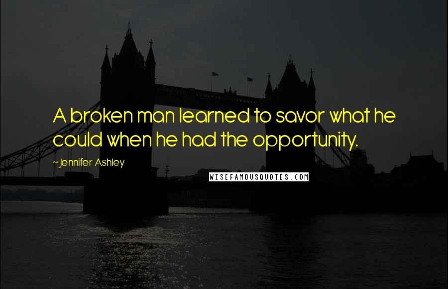Jennifer Ashley Quotes: A broken man learned to savor what he could when he had the opportunity.