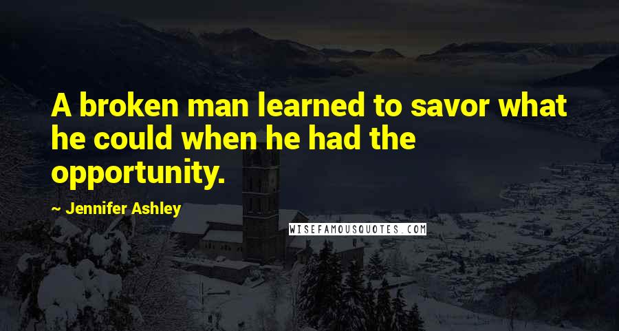 Jennifer Ashley Quotes: A broken man learned to savor what he could when he had the opportunity.