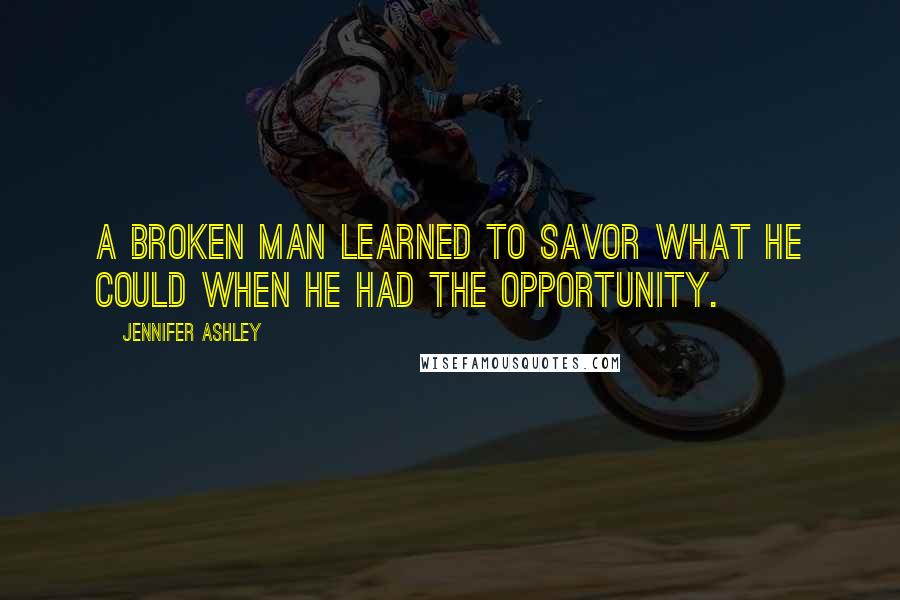 Jennifer Ashley Quotes: A broken man learned to savor what he could when he had the opportunity.
