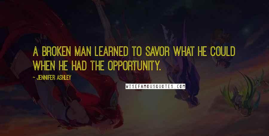 Jennifer Ashley Quotes: A broken man learned to savor what he could when he had the opportunity.