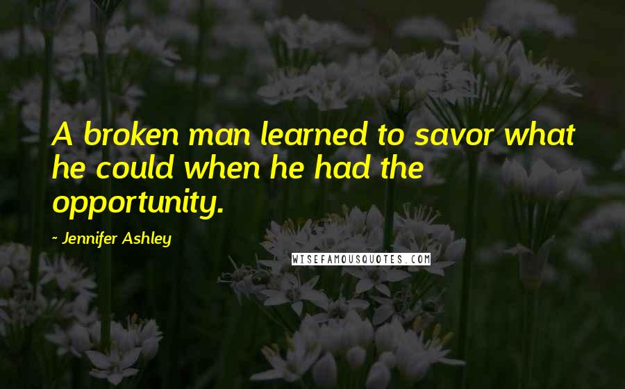Jennifer Ashley Quotes: A broken man learned to savor what he could when he had the opportunity.