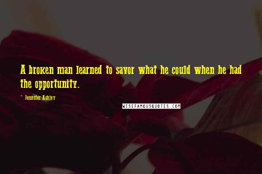 Jennifer Ashley Quotes: A broken man learned to savor what he could when he had the opportunity.