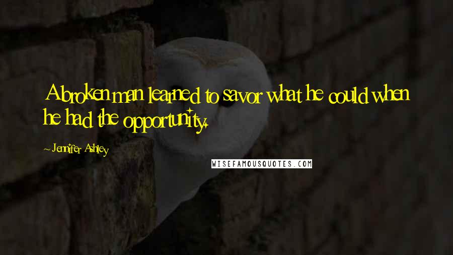 Jennifer Ashley Quotes: A broken man learned to savor what he could when he had the opportunity.