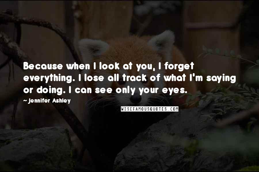 Jennifer Ashley Quotes: Because when I look at you, I forget everything. I lose all track of what I'm saying or doing. I can see only your eyes.