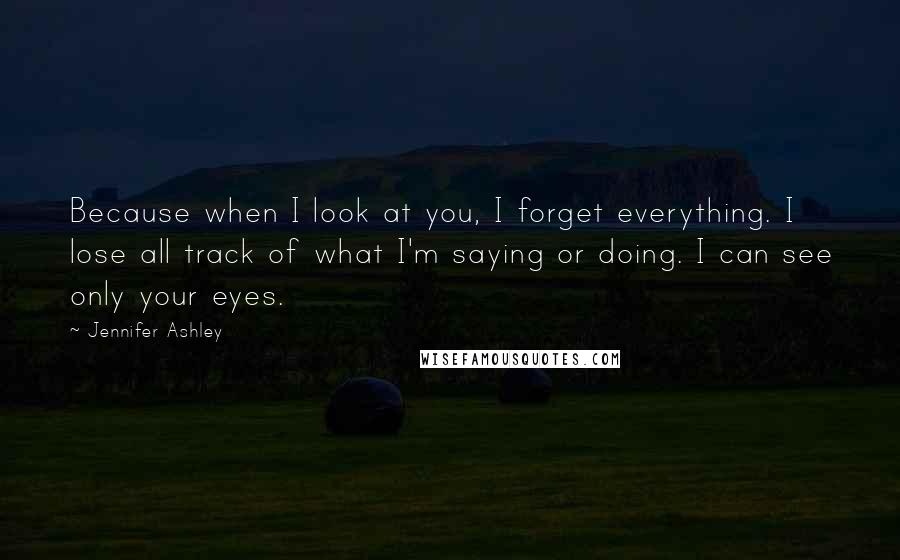 Jennifer Ashley Quotes: Because when I look at you, I forget everything. I lose all track of what I'm saying or doing. I can see only your eyes.