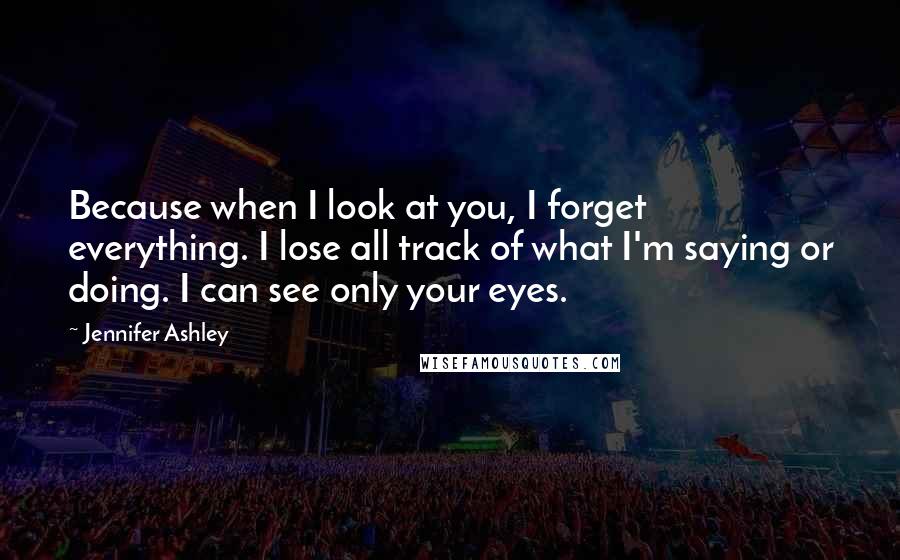 Jennifer Ashley Quotes: Because when I look at you, I forget everything. I lose all track of what I'm saying or doing. I can see only your eyes.