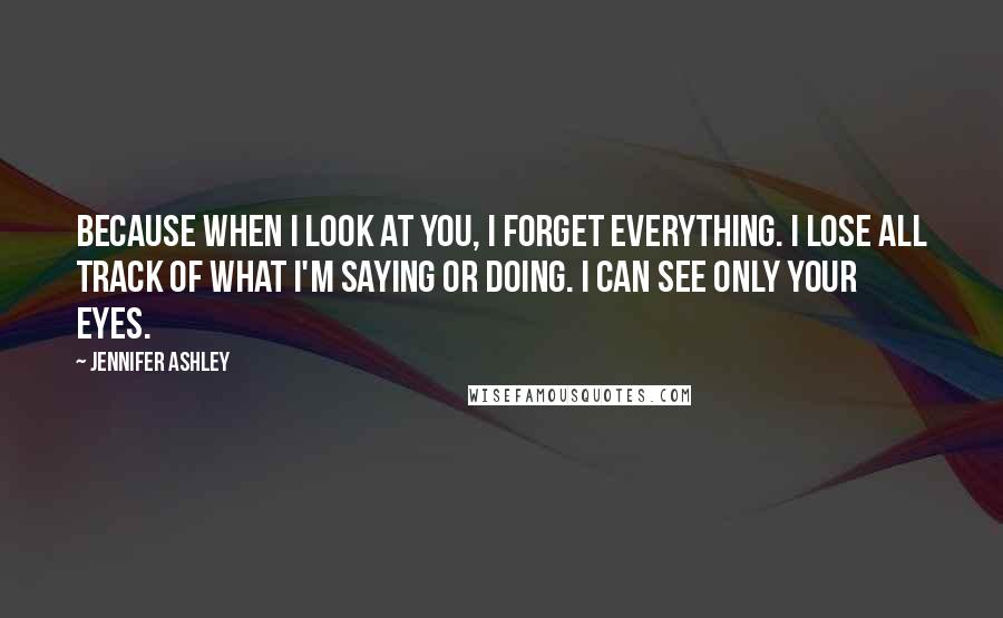 Jennifer Ashley Quotes: Because when I look at you, I forget everything. I lose all track of what I'm saying or doing. I can see only your eyes.