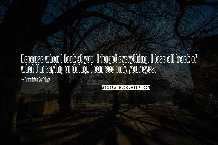 Jennifer Ashley Quotes: Because when I look at you, I forget everything. I lose all track of what I'm saying or doing. I can see only your eyes.