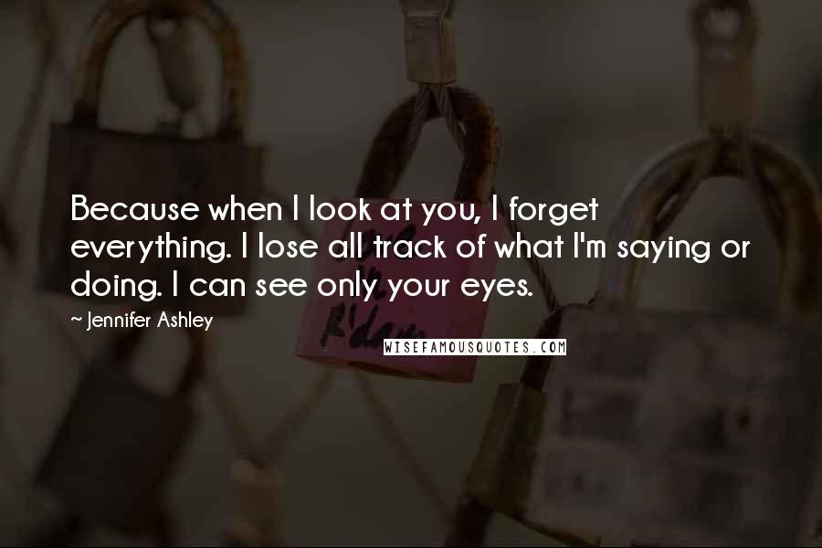 Jennifer Ashley Quotes: Because when I look at you, I forget everything. I lose all track of what I'm saying or doing. I can see only your eyes.