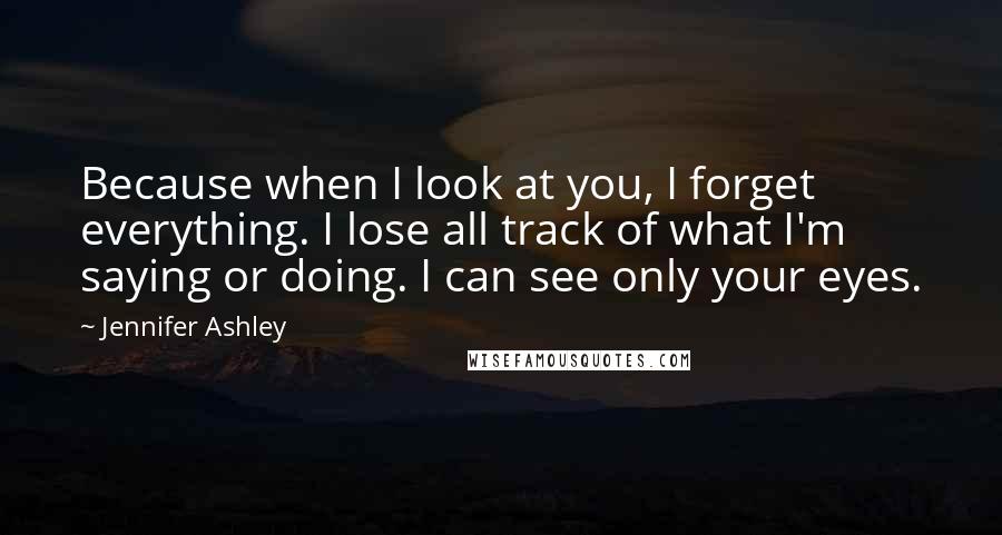 Jennifer Ashley Quotes: Because when I look at you, I forget everything. I lose all track of what I'm saying or doing. I can see only your eyes.