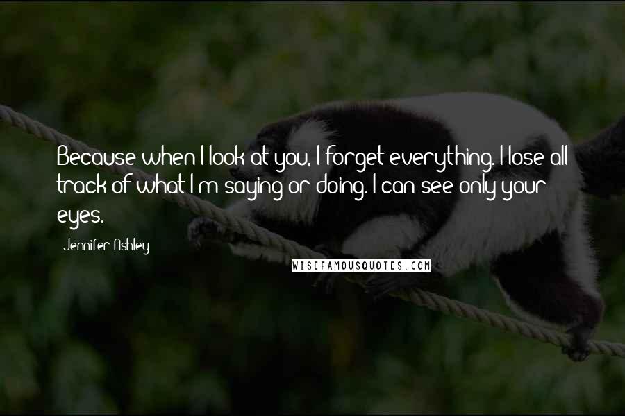 Jennifer Ashley Quotes: Because when I look at you, I forget everything. I lose all track of what I'm saying or doing. I can see only your eyes.