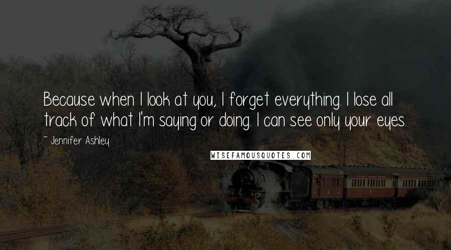 Jennifer Ashley Quotes: Because when I look at you, I forget everything. I lose all track of what I'm saying or doing. I can see only your eyes.