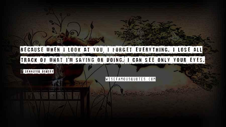 Jennifer Ashley Quotes: Because when I look at you, I forget everything. I lose all track of what I'm saying or doing. I can see only your eyes.