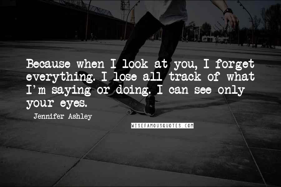 Jennifer Ashley Quotes: Because when I look at you, I forget everything. I lose all track of what I'm saying or doing. I can see only your eyes.