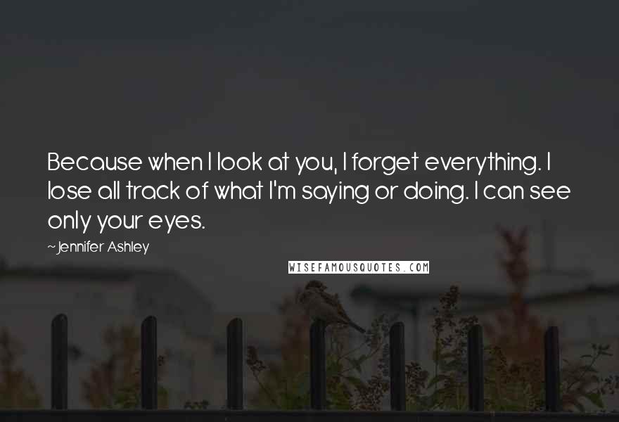 Jennifer Ashley Quotes: Because when I look at you, I forget everything. I lose all track of what I'm saying or doing. I can see only your eyes.