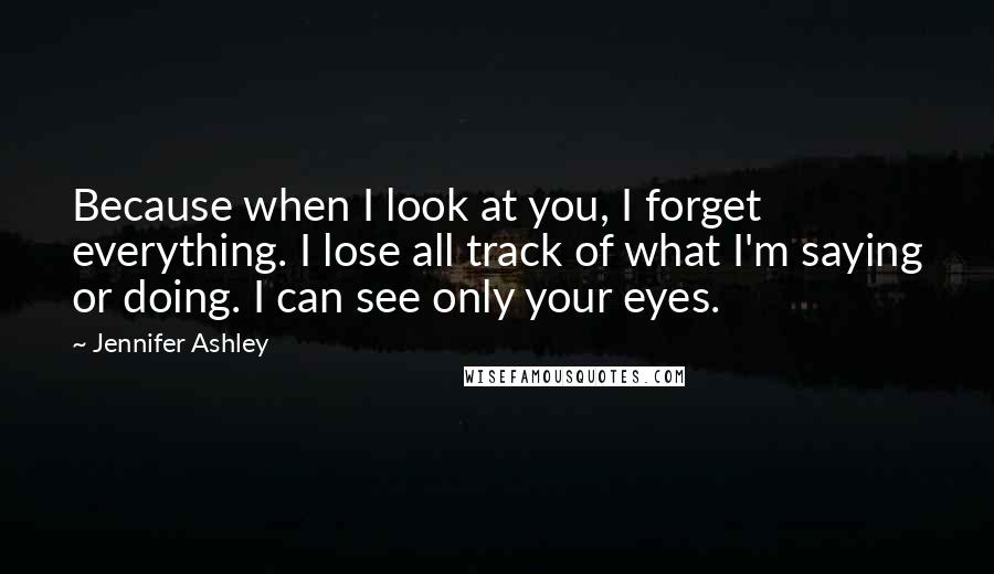 Jennifer Ashley Quotes: Because when I look at you, I forget everything. I lose all track of what I'm saying or doing. I can see only your eyes.