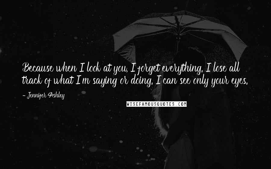 Jennifer Ashley Quotes: Because when I look at you, I forget everything. I lose all track of what I'm saying or doing. I can see only your eyes.