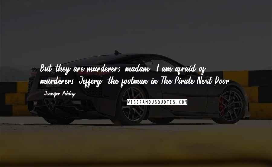 Jennifer Ashley Quotes: But they are murderers, madam! I am afraid of murderers!(Jeffery, the footman in The Pirate Next Door)