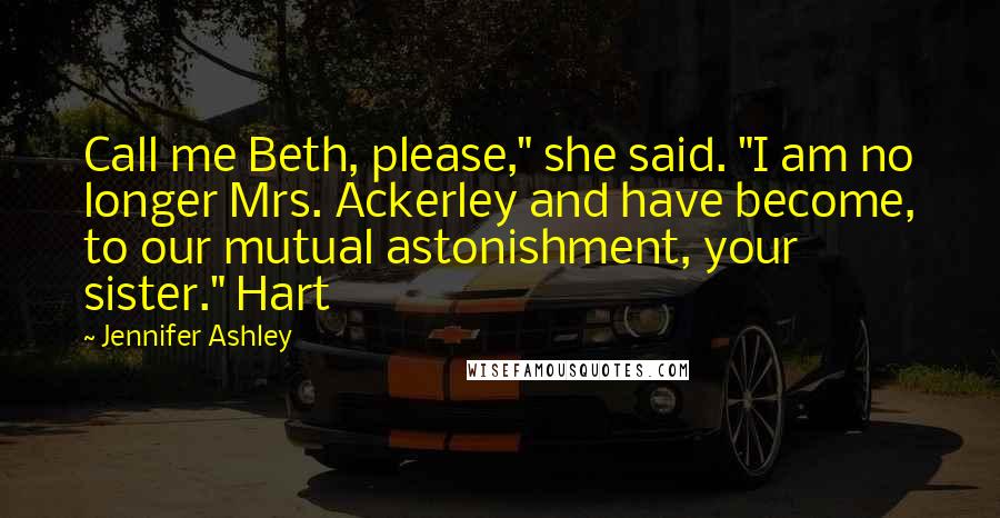 Jennifer Ashley Quotes: Call me Beth, please," she said. "I am no longer Mrs. Ackerley and have become, to our mutual astonishment, your sister." Hart