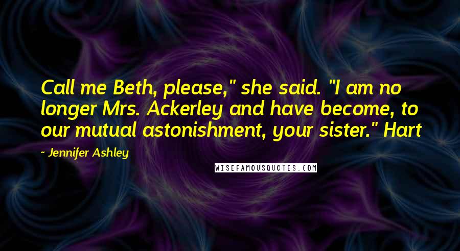 Jennifer Ashley Quotes: Call me Beth, please," she said. "I am no longer Mrs. Ackerley and have become, to our mutual astonishment, your sister." Hart