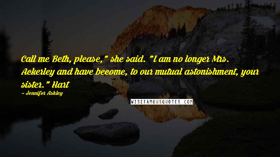 Jennifer Ashley Quotes: Call me Beth, please," she said. "I am no longer Mrs. Ackerley and have become, to our mutual astonishment, your sister." Hart