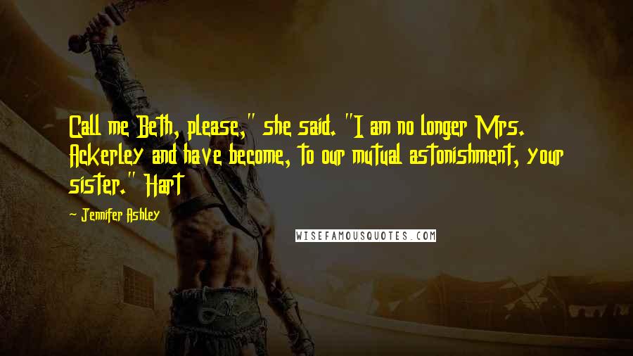 Jennifer Ashley Quotes: Call me Beth, please," she said. "I am no longer Mrs. Ackerley and have become, to our mutual astonishment, your sister." Hart