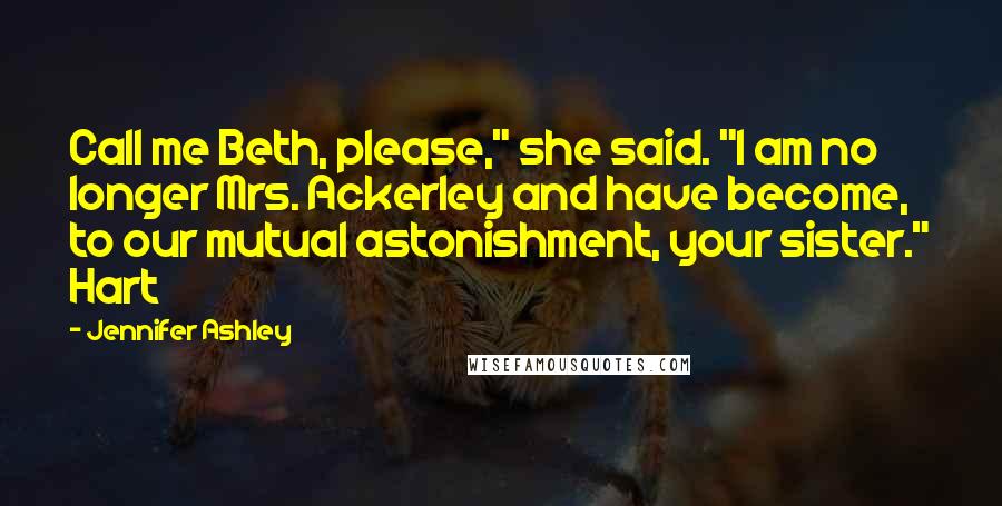 Jennifer Ashley Quotes: Call me Beth, please," she said. "I am no longer Mrs. Ackerley and have become, to our mutual astonishment, your sister." Hart