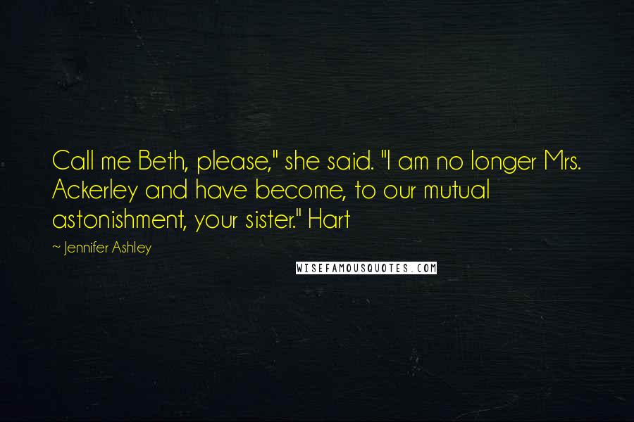 Jennifer Ashley Quotes: Call me Beth, please," she said. "I am no longer Mrs. Ackerley and have become, to our mutual astonishment, your sister." Hart