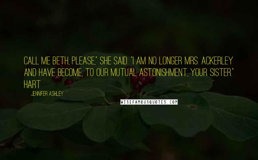 Jennifer Ashley Quotes: Call me Beth, please," she said. "I am no longer Mrs. Ackerley and have become, to our mutual astonishment, your sister." Hart