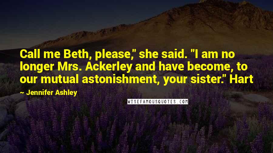 Jennifer Ashley Quotes: Call me Beth, please," she said. "I am no longer Mrs. Ackerley and have become, to our mutual astonishment, your sister." Hart