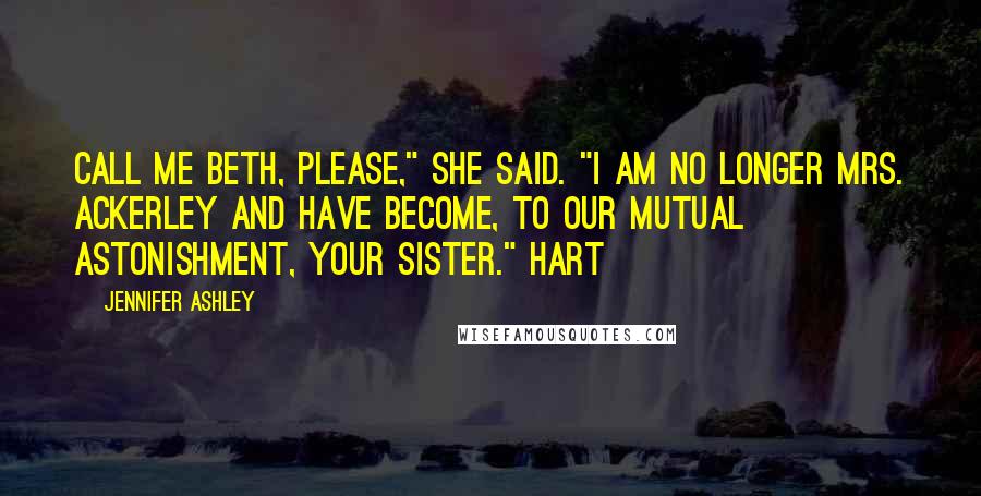 Jennifer Ashley Quotes: Call me Beth, please," she said. "I am no longer Mrs. Ackerley and have become, to our mutual astonishment, your sister." Hart