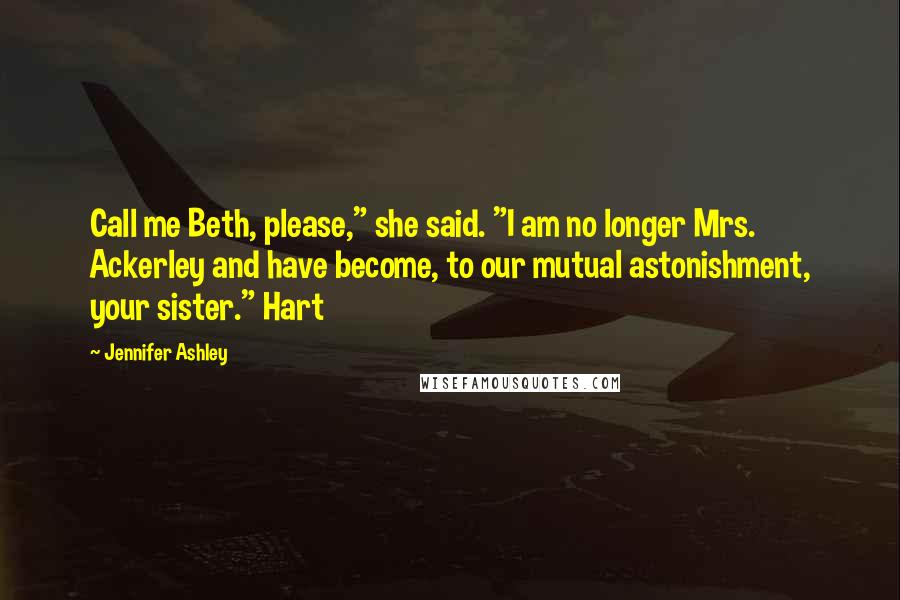 Jennifer Ashley Quotes: Call me Beth, please," she said. "I am no longer Mrs. Ackerley and have become, to our mutual astonishment, your sister." Hart