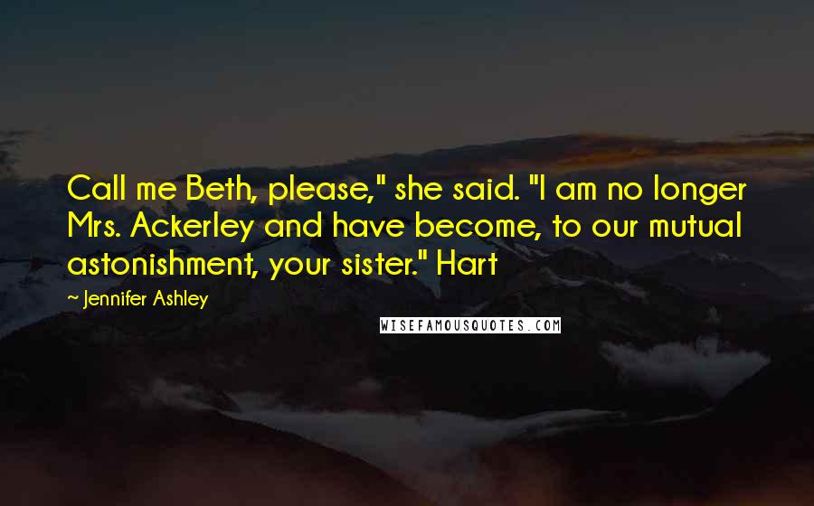 Jennifer Ashley Quotes: Call me Beth, please," she said. "I am no longer Mrs. Ackerley and have become, to our mutual astonishment, your sister." Hart