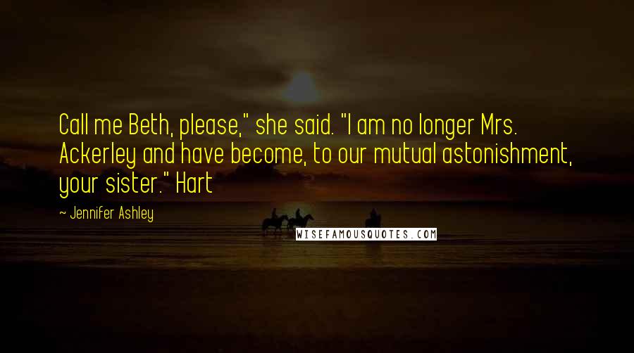 Jennifer Ashley Quotes: Call me Beth, please," she said. "I am no longer Mrs. Ackerley and have become, to our mutual astonishment, your sister." Hart