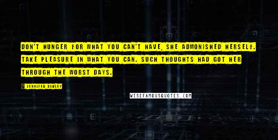 Jennifer Ashley Quotes: Don't hunger for what you can't have, she admonished herself. Take pleasure in what you can. Such thoughts had got her through the worst days.