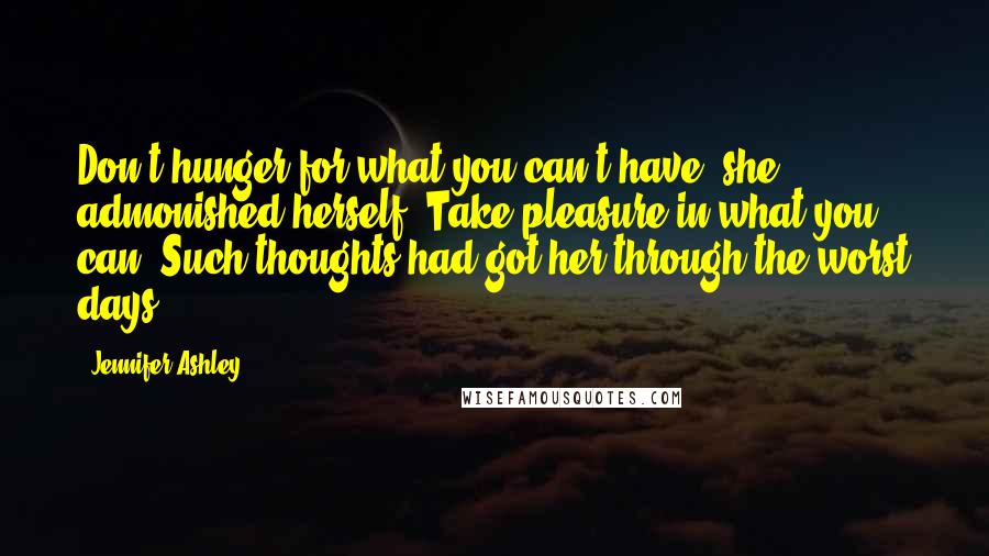 Jennifer Ashley Quotes: Don't hunger for what you can't have, she admonished herself. Take pleasure in what you can. Such thoughts had got her through the worst days.