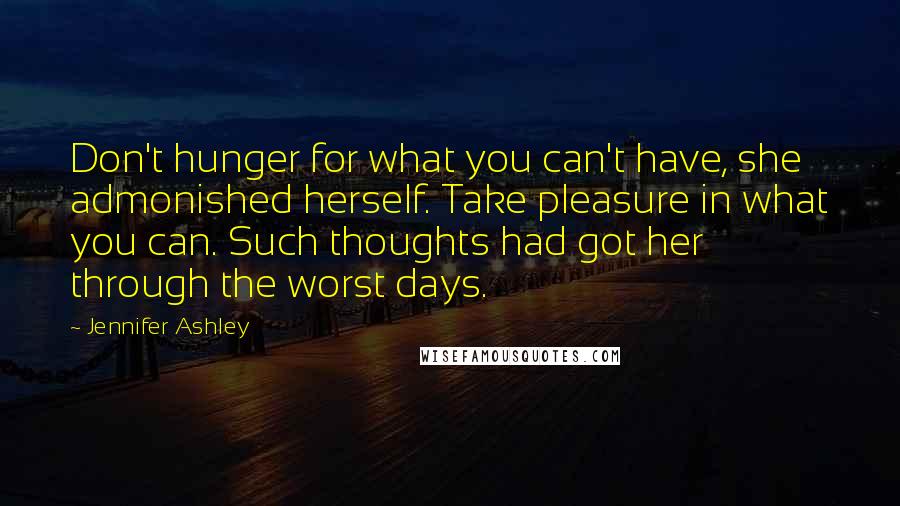 Jennifer Ashley Quotes: Don't hunger for what you can't have, she admonished herself. Take pleasure in what you can. Such thoughts had got her through the worst days.